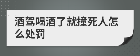 酒驾喝酒了就撞死人怎么处罚