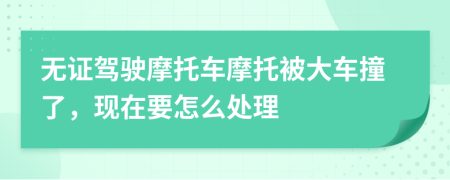 无证驾驶摩托车摩托被大车撞了，现在要怎么处理