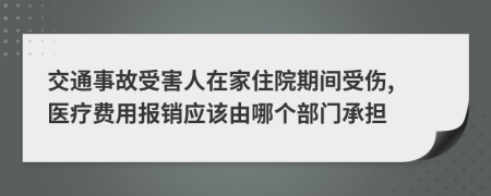 交通事故受害人在家住院期间受伤, 医疗费用报销应该由哪个部门承担