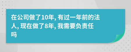 在公司做了10年, 有过一年前的法人, 现在做了8年, 我需要负责任吗