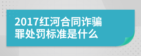 2017红河合同诈骗罪处罚标准是什么