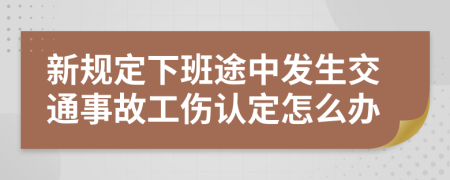 新规定下班途中发生交通事故工伤认定怎么办