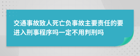 交通事故致人死亡负事故主要责任的要进入刑事程序吗一定不用判刑吗