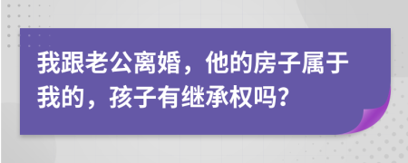 我跟老公离婚，他的房子属于我的，孩子有继承权吗？