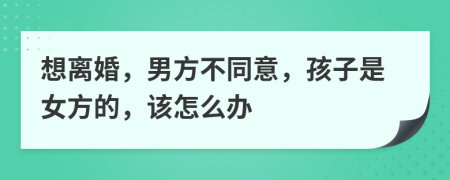 想离婚，男方不同意，孩子是女方的，该怎么办