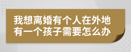 我想离婚有个人在外地有一个孩子需要怎么办