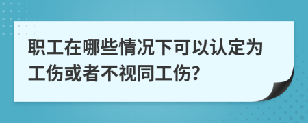 职工在哪些情况下可以认定为工伤或者不视同工伤？