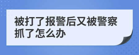 被打了报警后又被警察抓了怎么办