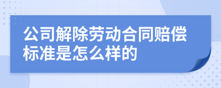 公司解除劳动合同赔偿标准是怎么样的