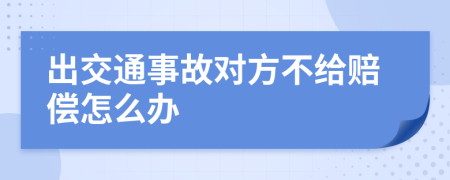 出交通事故对方不给赔偿怎么办