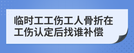 临时工工伤工人骨折在工伤认定后找谁补偿