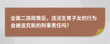 全面二孩政策后，违法生育子女的行为会被追究新的刑事责任吗？