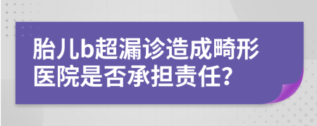 胎儿b超漏诊造成畸形医院是否承担责任？