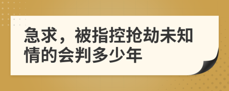 急求，被指控抢劫未知情的会判多少年