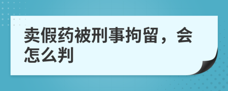 卖假药被刑事拘留，会怎么判