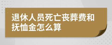 退休人员死亡丧葬费和抚恤金怎么算