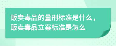 贩卖毒品的量刑标准是什么，贩卖毒品立案标准是怎么