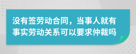 没有签劳动合同，当事人就有事实劳动关系可以要求仲裁吗