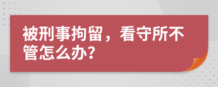 被刑事拘留，看守所不管怎么办？