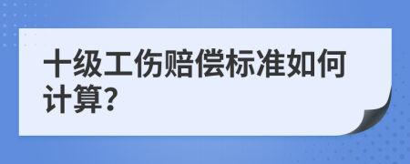 十级工伤赔偿标准如何计算？