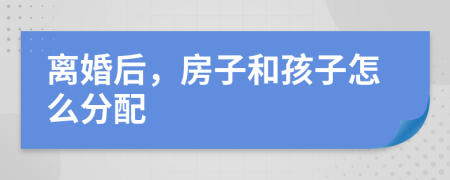 离婚后，房子和孩子怎么分配