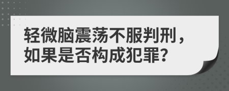 轻微脑震荡不服判刑，如果是否构成犯罪？