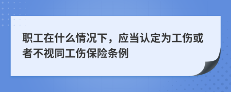 职工在什么情况下，应当认定为工伤或者不视同工伤保险条例