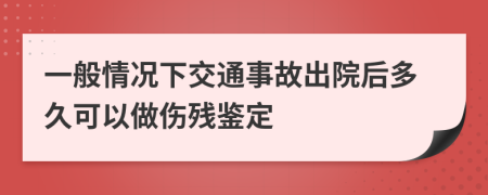 一般情况下交通事故出院后多久可以做伤残鉴定