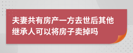 夫妻共有房产一方去世后其他继承人可以将房子卖掉吗