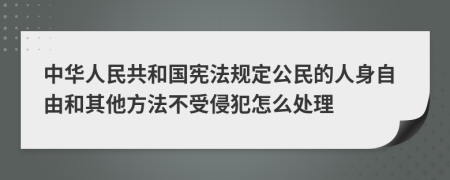 中华人民共和国宪法规定公民的人身自由和其他方法不受侵犯怎么处理