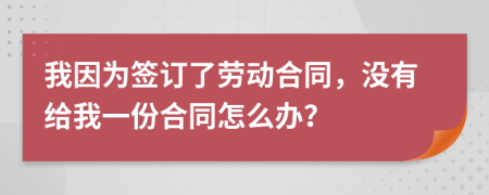 我因为签订了劳动合同，没有给我一份合同怎么办？