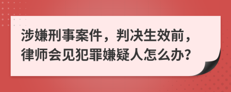 涉嫌刑事案件，判决生效前，律师会见犯罪嫌疑人怎么办？