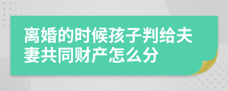 离婚的时候孩子判给夫妻共同财产怎么分