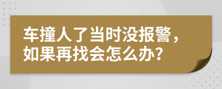 车撞人了当时没报警，如果再找会怎么办？