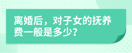 离婚后，对子女的抚养费一般是多少？