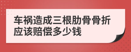 车祸造成三根肋骨骨折应该赔偿多少钱