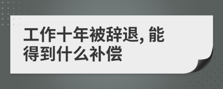 工作十年被辞退, 能得到什么补偿