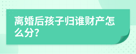 离婚后孩子归谁财产怎么分？