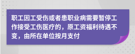 职工因工受伤或者患职业病需要暂停工作接受工伤医疗的，原工资福利待遇不变，由所在单位按月支付