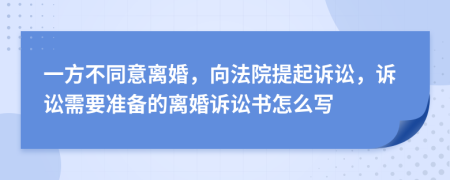 一方不同意离婚，向法院提起诉讼，诉讼需要准备的离婚诉讼书怎么写