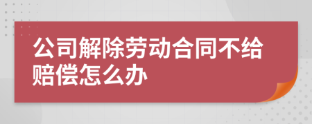 公司解除劳动合同不给赔偿怎么办