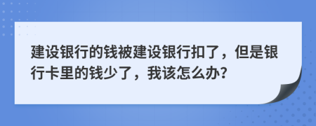 建设银行的钱被建设银行扣了，但是银行卡里的钱少了，我该怎么办？