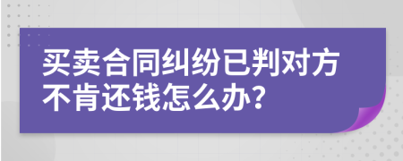 买卖合同纠纷已判对方不肯还钱怎么办？