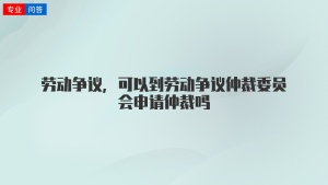 劳动争议，可以到劳动争议仲裁委员会申请仲裁吗