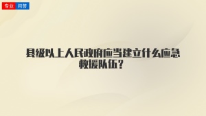 县级以上人民政府应当建立什么应急救援队伍？