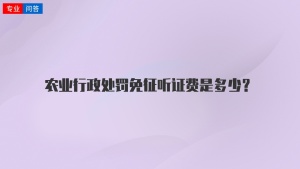 农业行政处罚免征听证费是多少？