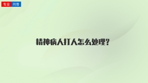 精神病人打人怎么处理？