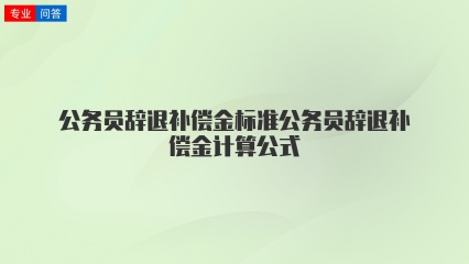 公务员辞退补偿金标准公务员辞退补偿金计算公式