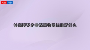 外商投资企业清算收费标准是什么