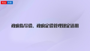 政府指导价、政府定价管理规定适用